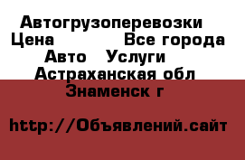 Автогрузоперевозки › Цена ­ 1 000 - Все города Авто » Услуги   . Астраханская обл.,Знаменск г.